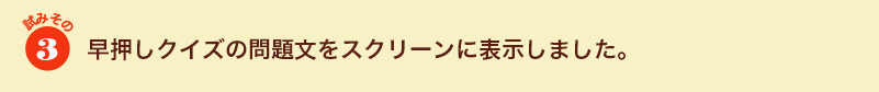 試みその３　早押しクイズの問題文をスクリーンに表示しました。